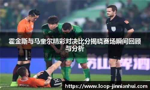 霍金斯与马奎尔精彩对决比分揭晓赛场瞬间回顾与分析